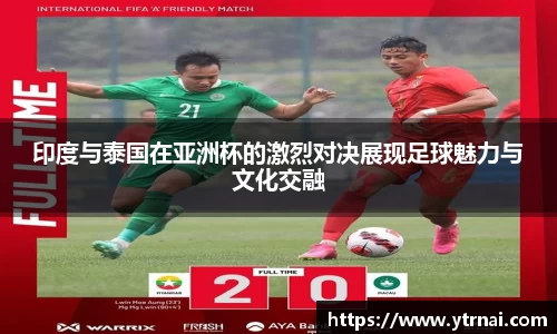 印度与泰国在亚洲杯的激烈对决展现足球魅力与文化交融