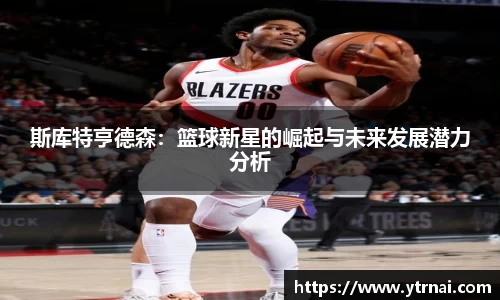 斯库特亨德森：篮球新星的崛起与未来发展潜力分析