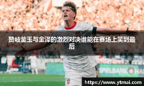 赞岐釜玉与金泽的激烈对决谁能在赛场上笑到最后