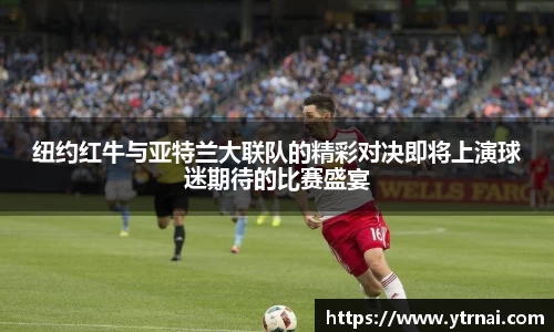 纽约红牛与亚特兰大联队的精彩对决即将上演球迷期待的比赛盛宴