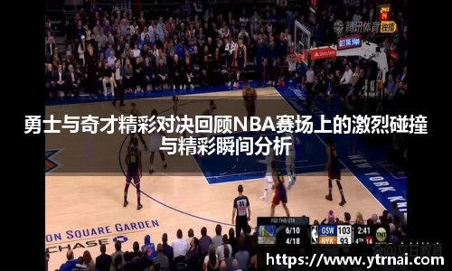 勇士与奇才精彩对决回顾NBA赛场上的激烈碰撞与精彩瞬间分析