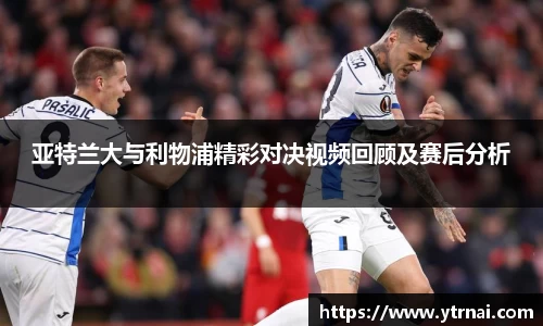 亚特兰大与利物浦精彩对决视频回顾及赛后分析