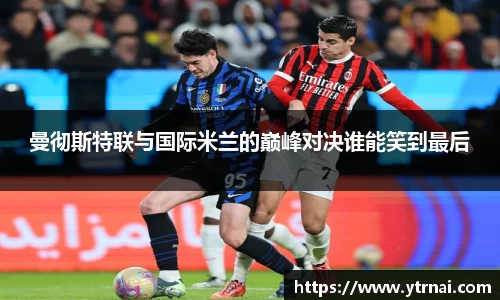 曼彻斯特联与国际米兰的巅峰对决谁能笑到最后