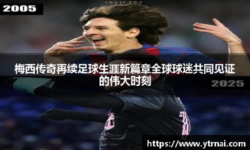梅西传奇再续足球生涯新篇章全球球迷共同见证的伟大时刻