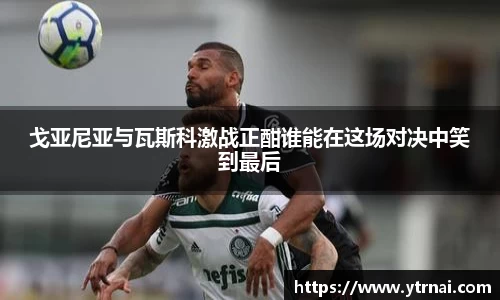 戈亚尼亚与瓦斯科激战正酣谁能在这场对决中笑到最后