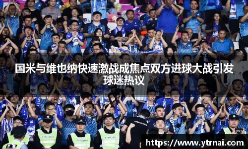 国米与维也纳快速激战成焦点双方进球大战引发球迷热议