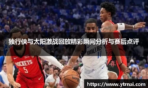 独行侠与太阳激战回放精彩瞬间分析与赛后点评