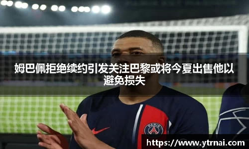 姆巴佩拒绝续约引发关注巴黎或将今夏出售他以避免损失
