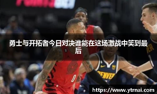 勇士与开拓者今日对决谁能在这场激战中笑到最后