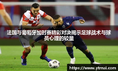 1xBET法国与葡萄牙加时赛精彩对决揭示足球战术与球员心理的较量