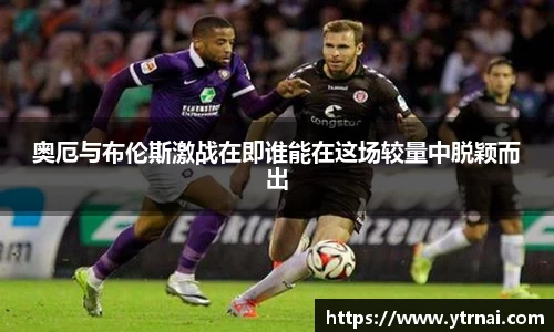 1xBET奥厄与布伦斯激战在即谁能在这场较量中脱颖而出