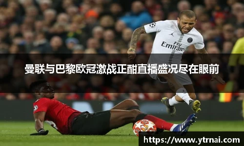 曼联与巴黎欧冠激战正酣直播盛况尽在眼前