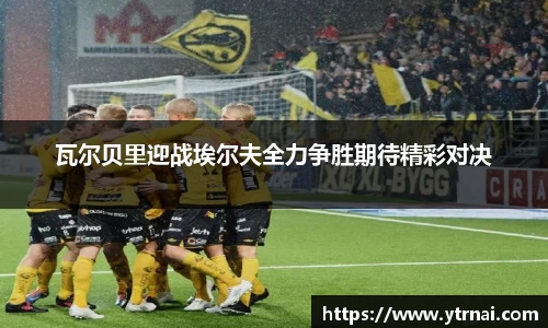 瓦尔贝里迎战埃尔夫全力争胜期待精彩对决